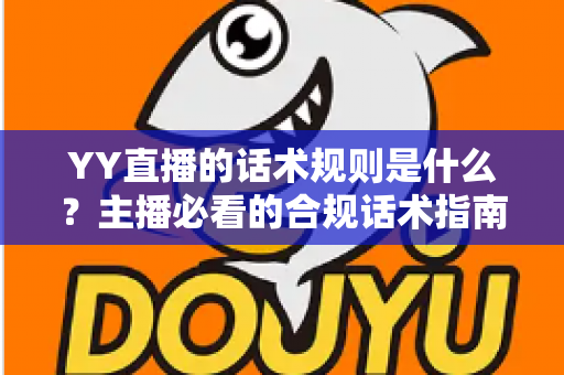 YY直播的话术规则是什么？主播必看的合规话术指南与避坑全解析