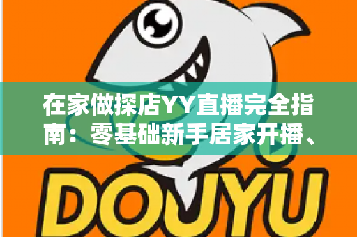 在家做探店YY直播完全指南:零基础新手居家开播、涨粉与变现全攻略 在家做探店YY直播完全指南:零基础新手居家开播、涨粉与变现全攻略