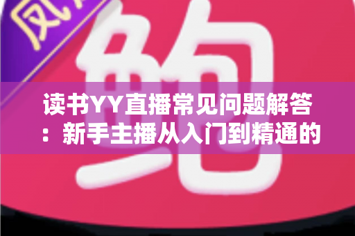 读书YY直播常见问题解答：新手主播从入门到精通的全方位指南