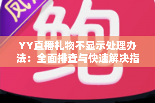 YY直播礼物不显示处理办法:全面排查与快速解决指南 YY直播礼物不显示处理办法:全面排查与快速解决指南