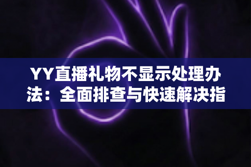 YY直播礼物不显示处理办法:全面排查与快速解决指南 YY直播礼物不显示处理办法:全面排查与快速解决指南