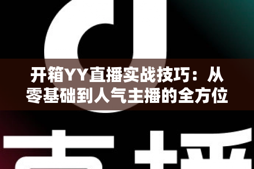 开箱YY直播实战技巧：从零基础到人气主播的全方位实战指南