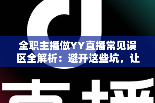 全职主播做YY直播常见误区全解析：避开这些坑，让你的直播事业少走三年弯路