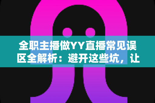 全职主播做YY直播常见误区全解析：避开这些坑，让你的直播事业少走三年弯路