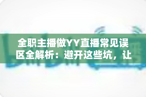 全职主播做YY直播常见误区全解析：避开这些坑，让你的直播事业少走三年弯路
