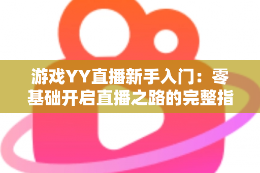 游戏YY直播新手入门:零基础开启直播之路的完整指南 游戏YY直播新手入门:零基础开启直播之路的完整指南