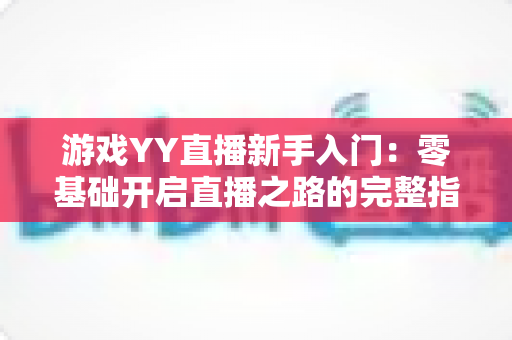 游戏YY直播新手入门:零基础开启直播之路的完整指南 游戏YY直播新手入门:零基础开启直播之路的完整指南