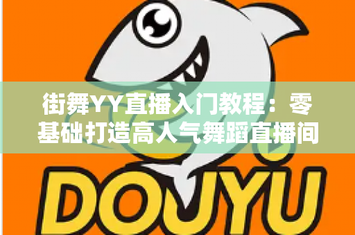 街舞YY直播入门教程：零基础打造高人气舞蹈直播间的完整指南