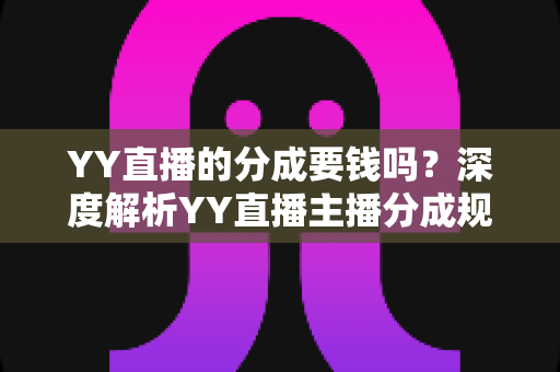 YY直播的分成要钱吗？深度解析YY直播主播分成规则、费用构成与增收指南
