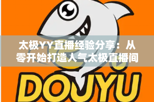 太极YY直播经验分享：从零开始打造人气太极直播间的实战指南