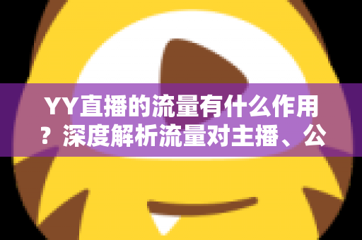 YY直播的流量有什么作用？深度解析流量对主播、公会与平台的核心价值