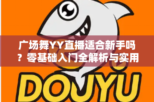 广场舞YY直播适合新手吗？零基础入门全解析与实用开播指南