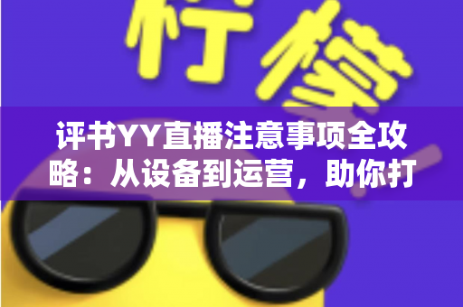 评书YY直播注意事项全攻略:从设备到运营,助你打造高人气曲艺直播间 评书YY直播注意事项全攻略:从设备到运营,助你打造高人气曲艺直播间