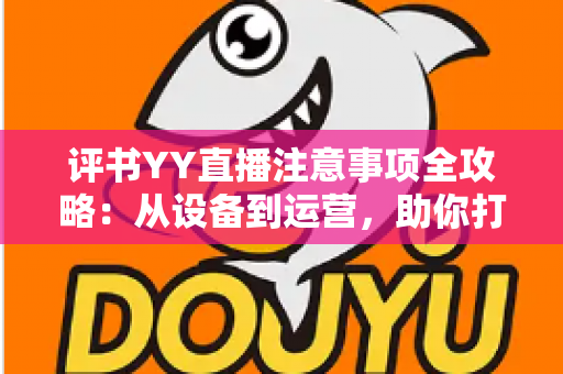 评书YY直播注意事项全攻略:从设备到运营,助你打造高人气曲艺直播间 评书YY直播注意事项全攻略:从设备到运营,助你打造高人气曲艺直播间