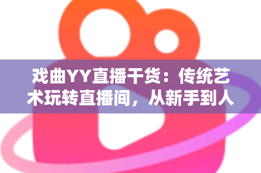 戏曲YY直播干货:传统艺术玩转直播间,从新手到人气主播的实战攻略 戏曲YY直播干货:传统艺术玩转直播间,从新手到人气主播的实战攻略