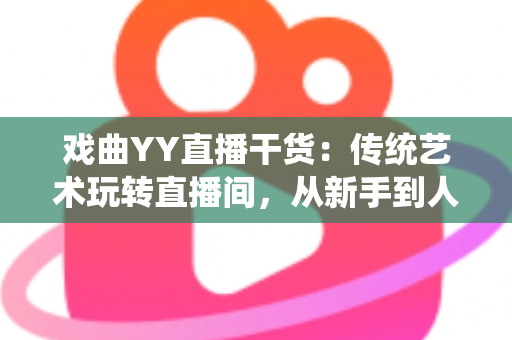 戏曲YY直播干货:传统艺术玩转直播间,从新手到人气主播的实战攻略 戏曲YY直播干货:传统艺术玩转直播间,从新手到人气主播的实战攻略