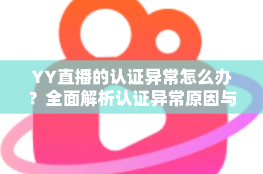 YY直播的认证异常怎么办?全面解析认证异常原因与高效解决方法指南 YY直播的认证异常怎么办?全面解析认证异常原因与高效解决方法指南
