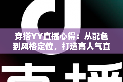 穿搭YY直播心得：从配色到风格定位，打造高人气直播间形象的实用指南