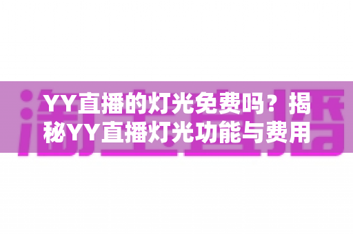 YY直播的灯光免费吗？揭秘YY直播灯光功能与费用的完整指南