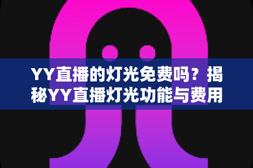 YY直播的灯光免费吗？揭秘YY直播灯光功能与费用的完整指南