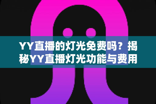YY直播的灯光免费吗？揭秘YY直播灯光功能与费用的完整指南