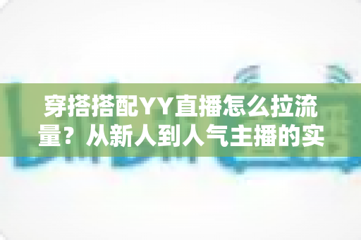 穿搭搭配YY直播怎么拉流量？从新人到人气主播的实战引流全攻略