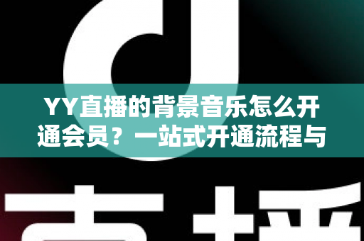YY直播的背景音乐怎么开通会员?一站式开通流程与实用技巧全解析 YY直播的背景音乐怎么开通会员?一站式开通流程与实用技巧全解析