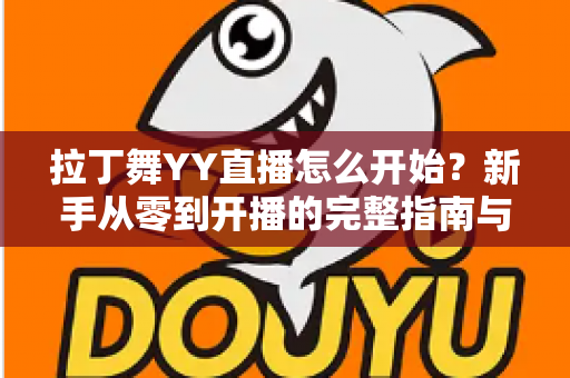 拉丁舞YY直播怎么开始?新手从零到开播的完整指南与涨粉变现技巧 拉丁舞YY直播怎么开始?新手从零到开播的完整指南与涨粉变现技巧