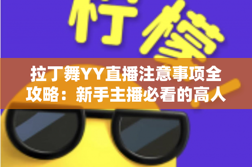 拉丁舞YY直播注意事项全攻略:新手主播必看的高人气直播间打造指南 拉丁舞YY直播注意事项全攻略:新手主播必看的高人气直播间打造指南