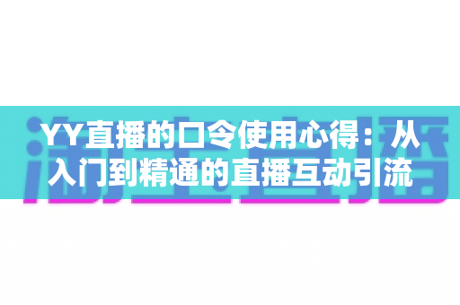 YY直播的口令使用心得:从入门到精通的直播互动引流实战指南 YY直播的口令使用心得:从入门到精通的直播互动引流实战指南