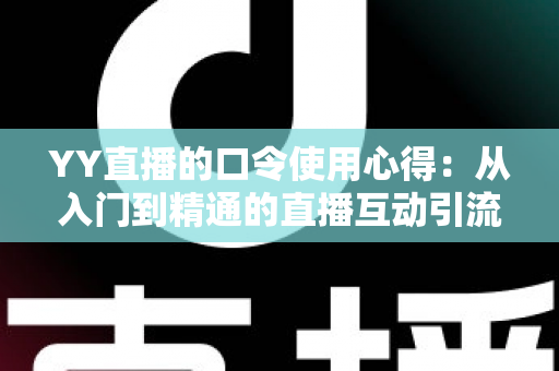 YY直播的口令使用心得:从入门到精通的直播互动引流实战指南 YY直播的口令使用心得:从入门到精通的直播互动引流实战指南