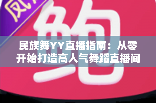民族舞YY直播指南：从零开始打造高人气舞蹈直播间的完整攻略