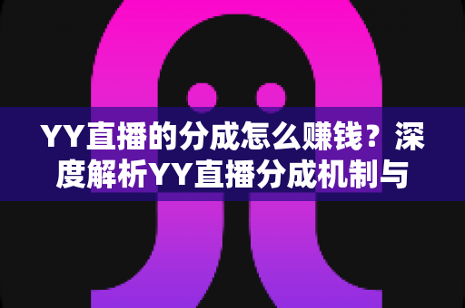 YY直播的分成怎么赚钱?深度解析YY直播分成机制与主播赚钱全攻略 YY直播的分成怎么赚钱?深度解析YY直播分成机制与主播赚钱全攻略
