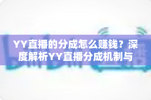 YY直播的分成怎么赚钱?深度解析YY直播分成机制与主播赚钱全攻略 YY直播的分成怎么赚钱?深度解析YY直播分成机制与主播赚钱全攻略