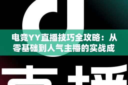 电竞YY直播技巧全攻略：从零基础到人气主播的实战成长指南