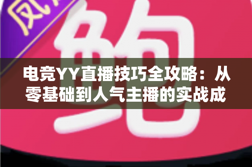 电竞YY直播技巧全攻略：从零基础到人气主播的实战成长指南