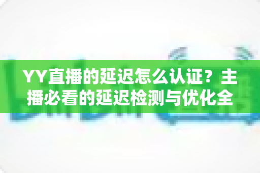 YY直播的延迟怎么认证?主播必看的延迟检测与优化全攻略 YY直播的延迟怎么认证?主播必看的延迟检测与优化全攻略