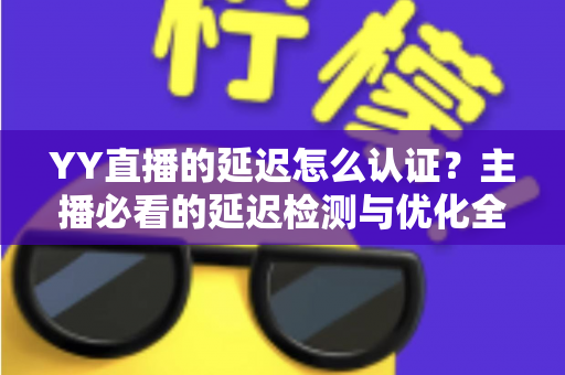 YY直播的延迟怎么认证?主播必看的延迟检测与优化全攻略 YY直播的延迟怎么认证?主播必看的延迟检测与优化全攻略