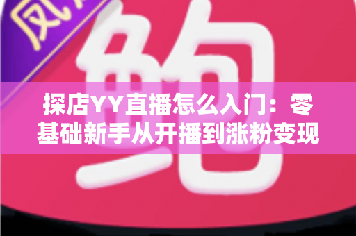 探店YY直播怎么入门：零基础新手从开播到涨粉变现的完整实战攻略