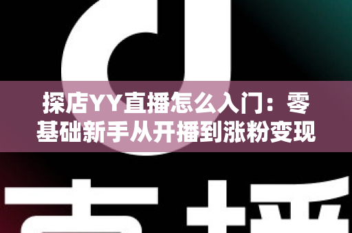 探店YY直播怎么入门：零基础新手从开播到涨粉变现的完整实战攻略
