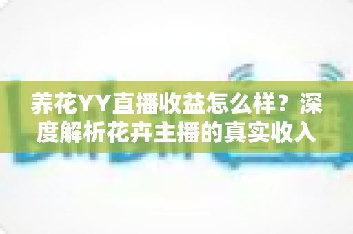 养花YY直播收益怎么样？深度解析花卉主播的真实收入水平与赚钱技巧