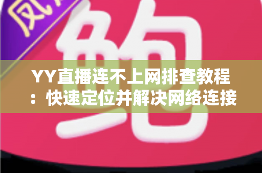 YY直播连不上网排查教程：快速定位并解决网络连接问题的实用指南