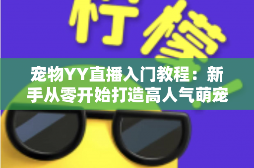 宠物YY直播入门教程:新手从零开始打造高人气萌宠直播间的完整指南 宠物YY直播入门教程:新手从零开始打造高人气萌宠直播间的完整指南