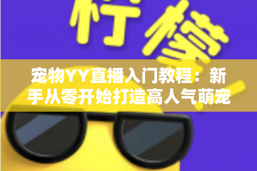 宠物YY直播入门教程:新手从零开始打造高人气萌宠直播间的完整指南 宠物YY直播入门教程:新手从零开始打造高人气萌宠直播间的完整指南