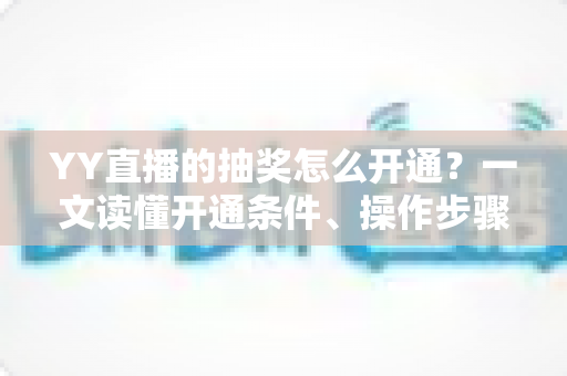 YY直播的抽奖怎么开通？一文读懂开通条件、操作步骤与运营技巧，助你直播间人气稳步提升