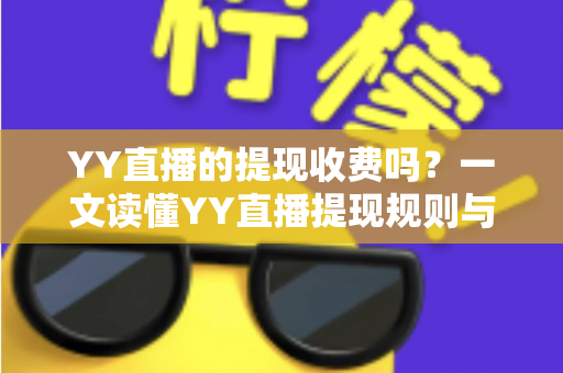 YY直播的提现收费吗?一文读懂YY直播提现规则与费用明细,主播必看避坑指南 YY直播的提现收费吗?一文读懂YY直播提现规则与费用明细,主播必看避坑指南
