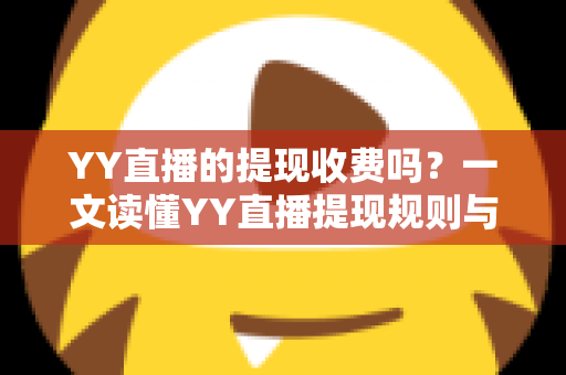 YY直播的提现收费吗？一文读懂YY直播提现规则与费用明细，主播必看避坑指南