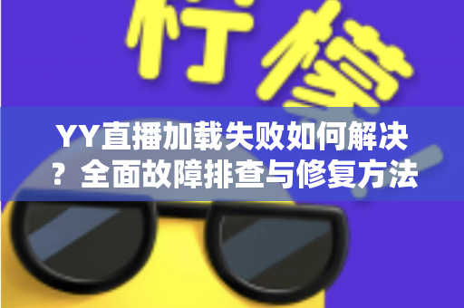 YY直播加载失败如何解决？全面故障排查与修复方法一学就会
