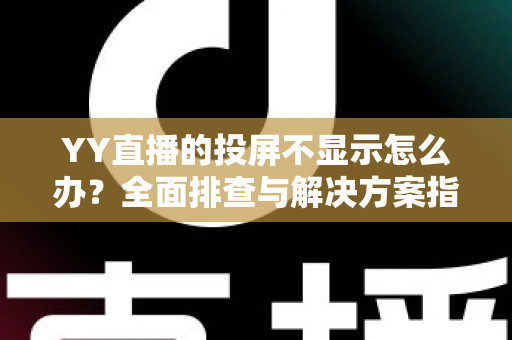 YY直播的投屏不显示怎么办？全面排查与解决方案指南，助你快速恢复大屏观看体验