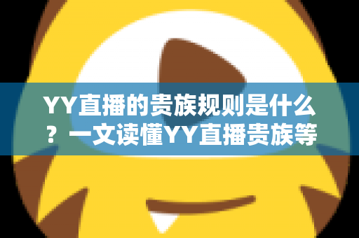 YY直播的贵族规则是什么？一文读懂YY直播贵族等级、特权与开通全攻略